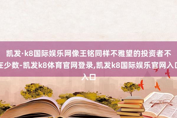 凯发·k8国际娱乐网　　像王铭同样不雅望的投资者不在少数-凯发k8体育官网登录,凯发k8国际娱乐官网入口