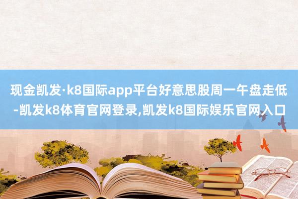 现金凯发·k8国际app平台好意思股周一午盘走低-凯发k8体育官网登录,凯发k8国际娱乐官网入口