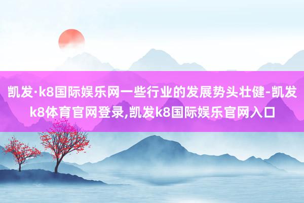 凯发·k8国际娱乐网一些行业的发展势头壮健-凯发k8体育官网登录,凯发k8国际娱乐官网入口