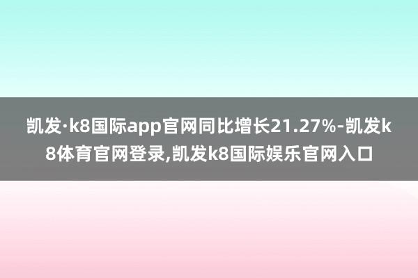 凯发·k8国际app官网同比增长21.27%-凯发k8体育官网登录,凯发k8国际娱乐官网入口