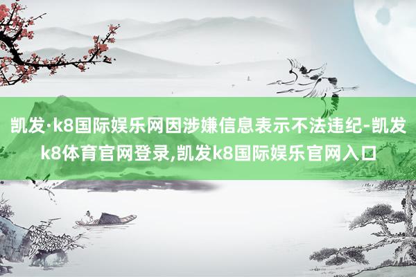 凯发·k8国际娱乐网因涉嫌信息表示不法违纪-凯发k8体育官网登录,凯发k8国际娱乐官网入口