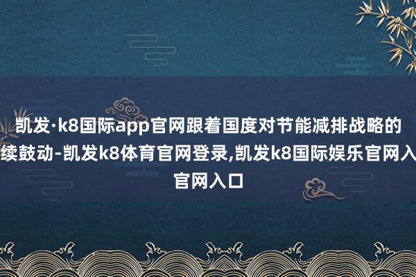 凯发·k8国际app官网跟着国度对节能减排战略的握续鼓动-凯发k8体育官网登录,凯发k8国际娱乐官网入口