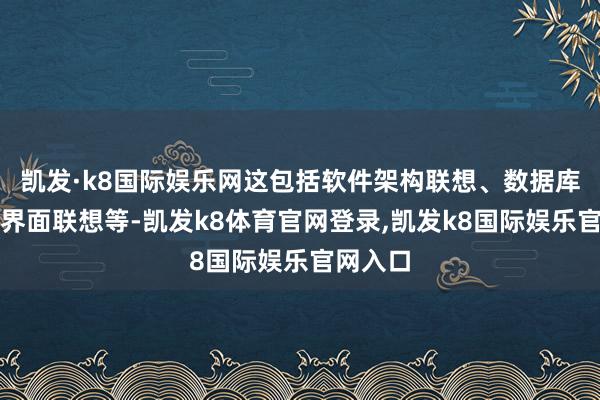 凯发·k8国际娱乐网这包括软件架构联想、数据库联想、界面联想等-凯发k8体育官网登录,凯发k8国际娱乐官网入口