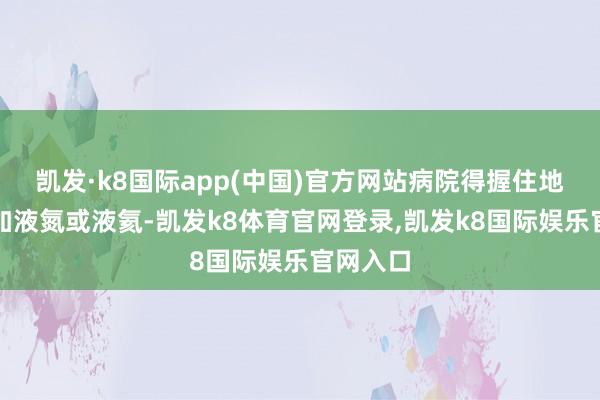 凯发·k8国际app(中国)官方网站病院得握住地往内部加液氮或液氦-凯发k8体育官网登录,凯发k8国际娱乐官网入口