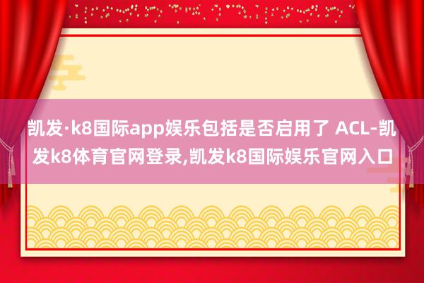 凯发·k8国际app娱乐包括是否启用了 ACL-凯发k8体育官网登录,凯发k8国际娱乐官网入口