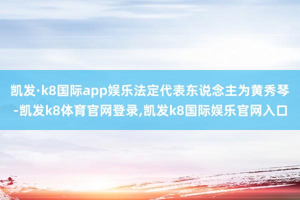 凯发·k8国际app娱乐法定代表东说念主为黄秀琴-凯发k8体育官网登录,凯发k8国际娱乐官网入口