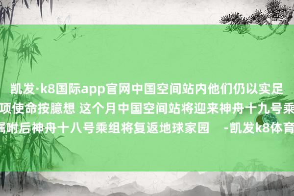 凯发·k8国际app官网中国空间站内他们仍以实足的海涵和严谨的气派开展各项使命按臆想 这个月中国空间站将迎来神舟十九号乘组完成嘱咐后神舟十八号乘组将复返地球家园    -凯发k8体育官网登录,凯发k8国际娱乐官网入口