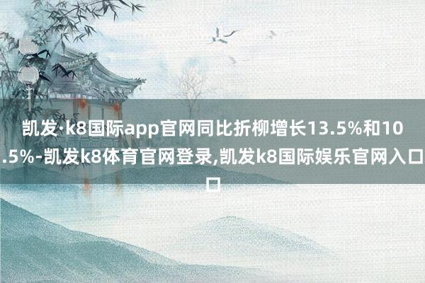 凯发·k8国际app官网同比折柳增长13.5%和10.5%-凯发k8体育官网登录,凯发k8国际娱乐官网入口