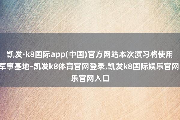 凯发·k8国际app(中国)官方网站本次演习将使用8个军事基地-凯发k8体育官网登录,凯发k8国际娱乐官网入口