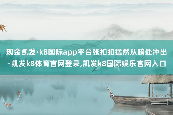 现金凯发·k8国际app平台张扣扣猛然从暗处冲出-凯发k8体育官网登录,凯发k8国际娱乐官网入口