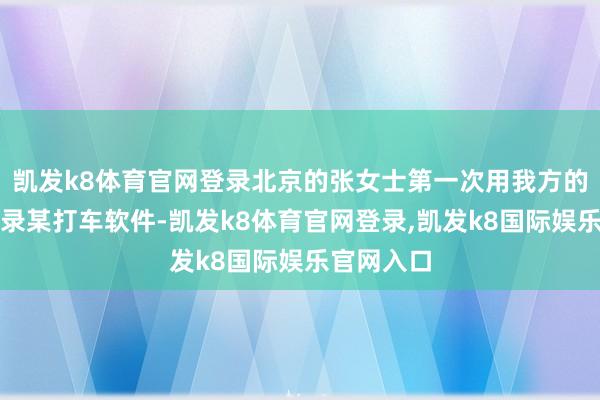 凯发k8体育官网登录北京的张女士第一次用我方的手机号登录某打车软件-凯发k8体育官网登录,凯发k8国际娱乐官网入口