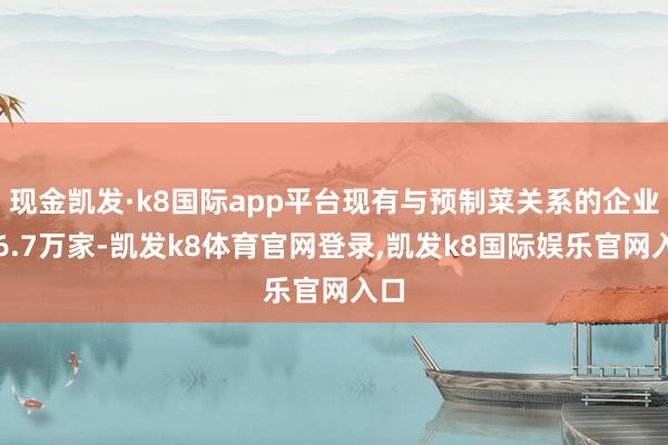 现金凯发·k8国际app平台现有与预制菜关系的企业近6.7万家-凯发k8体育官网登录,凯发k8国际娱乐官网入口