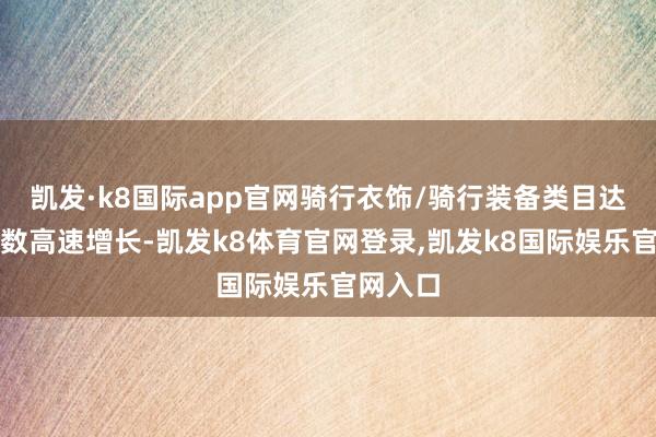 凯发·k8国际app官网骑行衣饰/骑行装备类目达到双位数高速增长-凯发k8体育官网登录,凯发k8国际娱乐官网入口