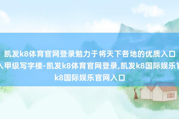 凯发k8体育官网登录勉力于将天下各地的优质入口商品引入甲级写字楼-凯发k8体育官网登录,凯发k8国际娱乐官网入口