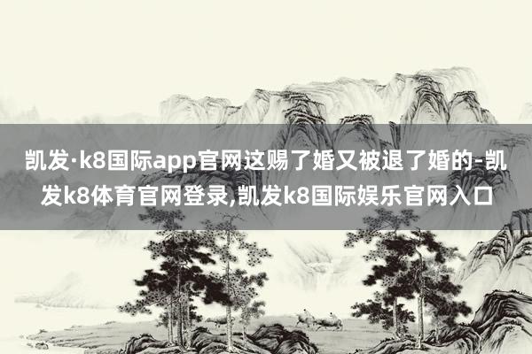 凯发·k8国际app官网这赐了婚又被退了婚的-凯发k8体育官网登录,凯发k8国际娱乐官网入口