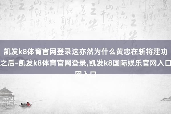 凯发k8体育官网登录这亦然为什么黄忠在斩将建功之后-凯发k8体育官网登录,凯发k8国际娱乐官网入口