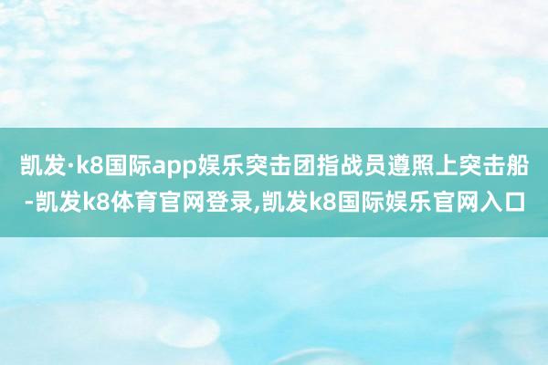 凯发·k8国际app娱乐突击团指战员遵照上突击船-凯发k8体育官网登录,凯发k8国际娱乐官网入口