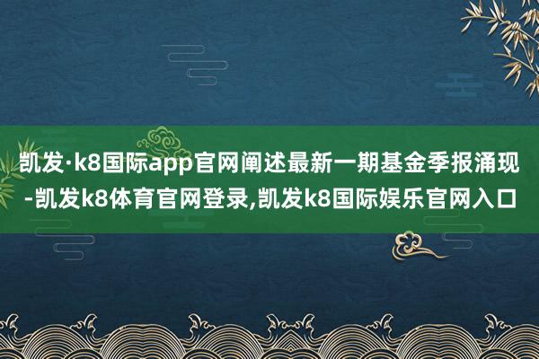 凯发·k8国际app官网阐述最新一期基金季报涌现-凯发k8体育官网登录,凯发k8国际娱乐官网入口