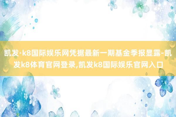 凯发·k8国际娱乐网凭据最新一期基金季报显露-凯发k8体育官网登录,凯发k8国际娱乐官网入口