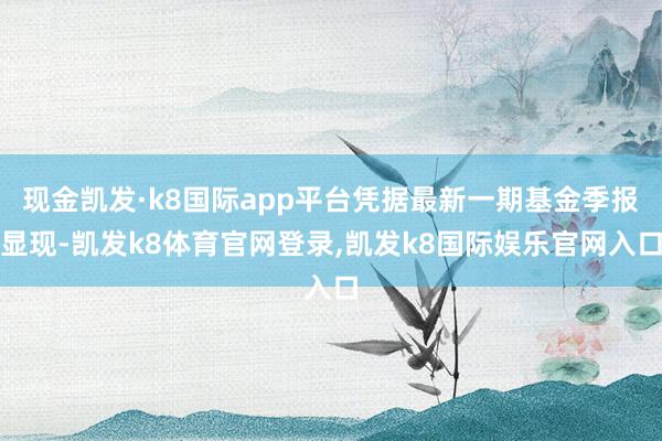 现金凯发·k8国际app平台凭据最新一期基金季报显现-凯发k8体育官网登录,凯发k8国际娱乐官网入口