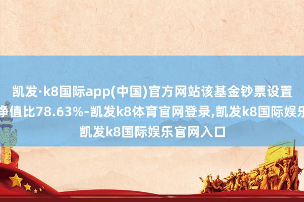 凯发·k8国际app(中国)官方网站该基金钞票设置：股票占净值比78.63%-凯发k8体育官网登录,凯发k8国际娱乐官网入口