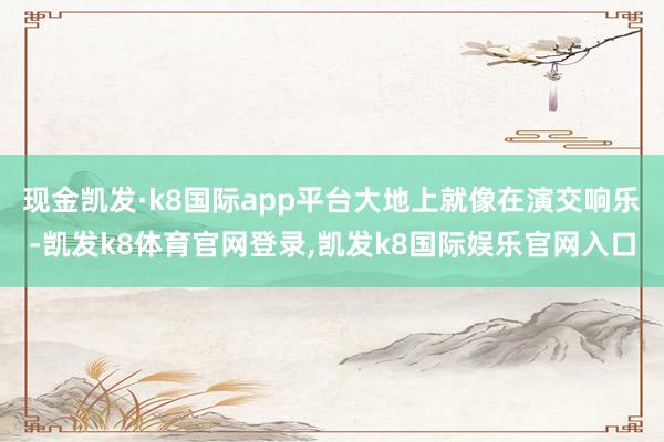 现金凯发·k8国际app平台大地上就像在演交响乐-凯发k8体育官网登录,凯发k8国际娱乐官网入口