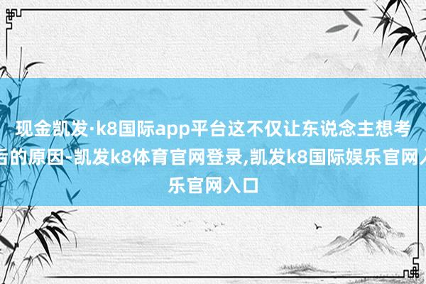 现金凯发·k8国际app平台这不仅让东说念主想考背后的原因-凯发k8体育官网登录,凯发k8国际娱乐官网入口