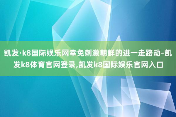 凯发·k8国际娱乐网幸免刺激朝鲜的进一走路动-凯发k8体育官网登录,凯发k8国际娱乐官网入口