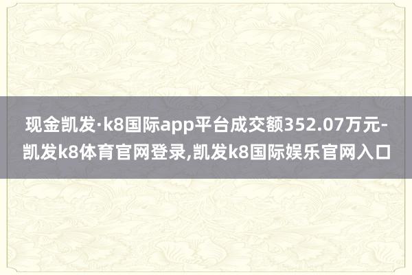 现金凯发·k8国际app平台成交额352.07万元-凯发k8体育官网登录,凯发k8国际娱乐官网入口