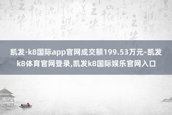 凯发·k8国际app官网成交额199.53万元-凯发k8体育官网登录,凯发k8国际娱乐官网入口