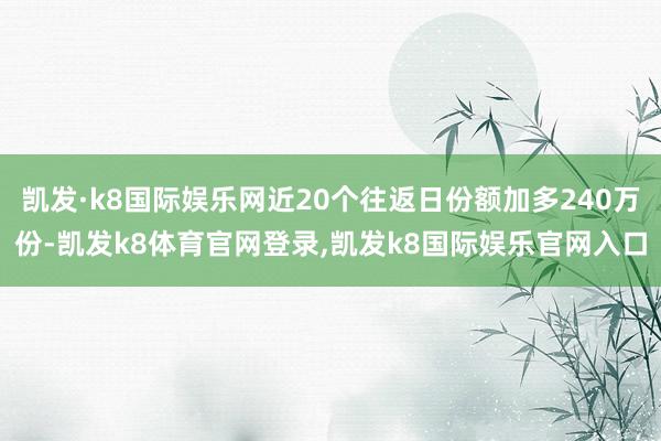 凯发·k8国际娱乐网近20个往返日份额加多240万份-凯发k8体育官网登录,凯发k8国际娱乐官网入口