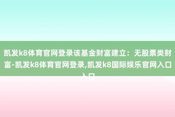 凯发k8体育官网登录该基金财富建立：无股票类财富-凯发k8体育官网登录,凯发k8国际娱乐官网入口