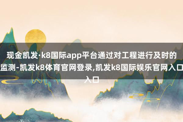 现金凯发·k8国际app平台通过对工程进行及时的监测-凯发k8体育官网登录,凯发k8国际娱乐官网入口