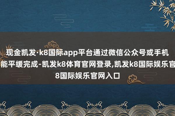 现金凯发·k8国际app平台通过微信公众号或手机APP就能平缓完成-凯发k8体育官网登录,凯发k8国际娱乐官网入口