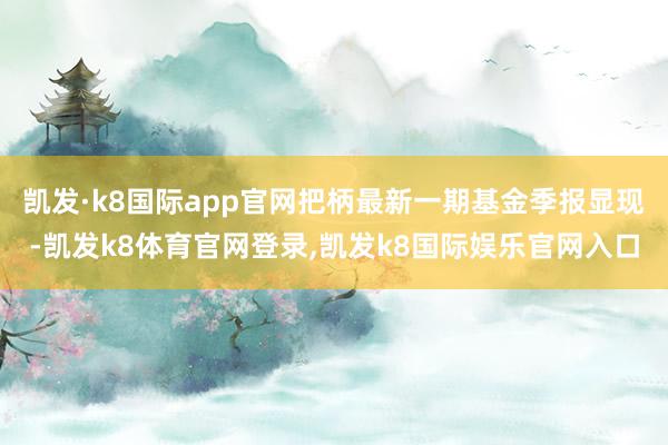 凯发·k8国际app官网把柄最新一期基金季报显现-凯发k8体育官网登录,凯发k8国际娱乐官网入口