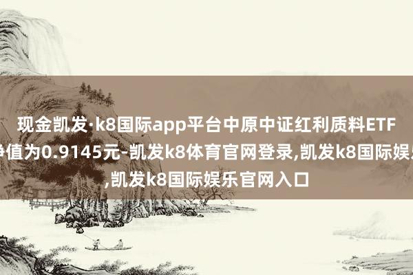 现金凯发·k8国际app平台中原中证红利质料ETF最新单元净值为0.9145元-凯发k8体育官网登录,凯发k8国际娱乐官网入口